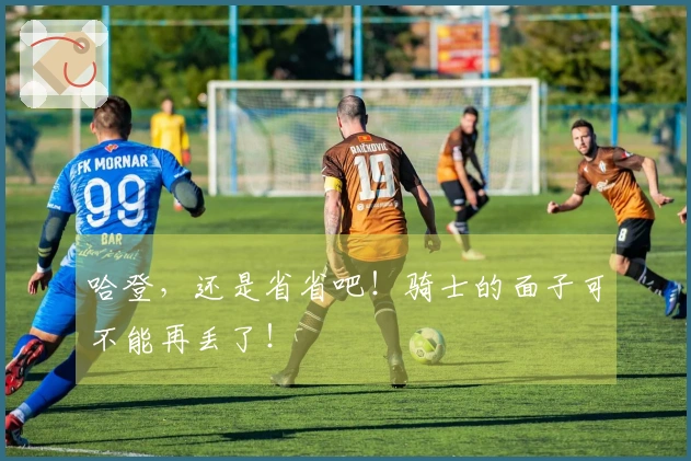 哈登，还是省省吧！骑士的面子可不能再丢了！