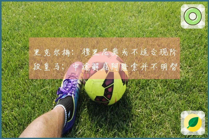 里克尔梅：穆里尼奥或不适合现阶段皇马；中途解雇阿隆索并不明智