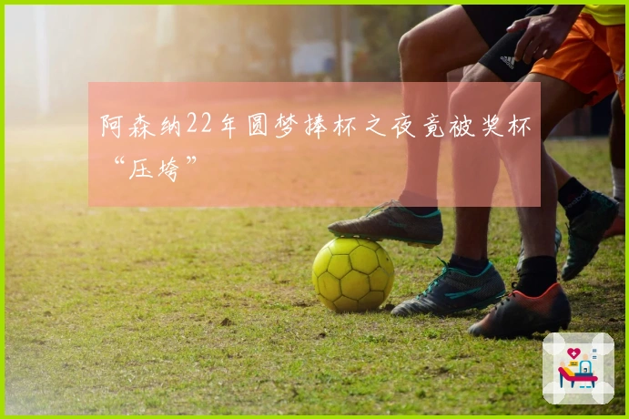 阿森纳22年圆梦捧杯之夜竟被奖杯“压垮”